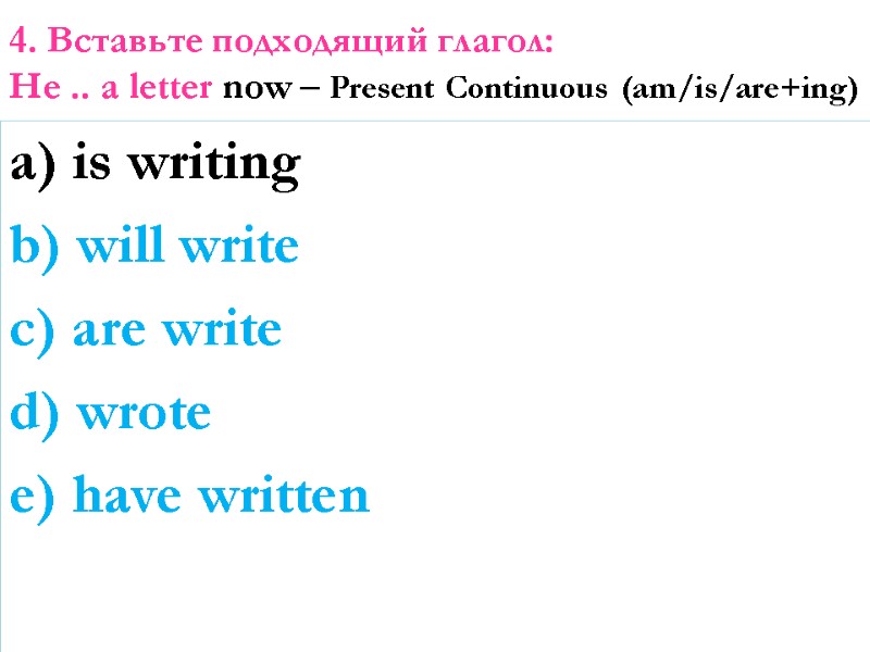 4. Вставьте подходящий глагол: He .. a letter now – Present Continuous (am/is/are+ing) a)